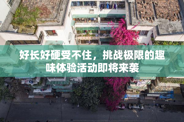 好长好硬受不住，挑战极限的趣味体验活动即将来袭