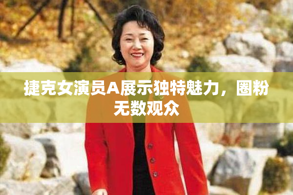捷克女演员A展示独特魅力，圈粉无数观众