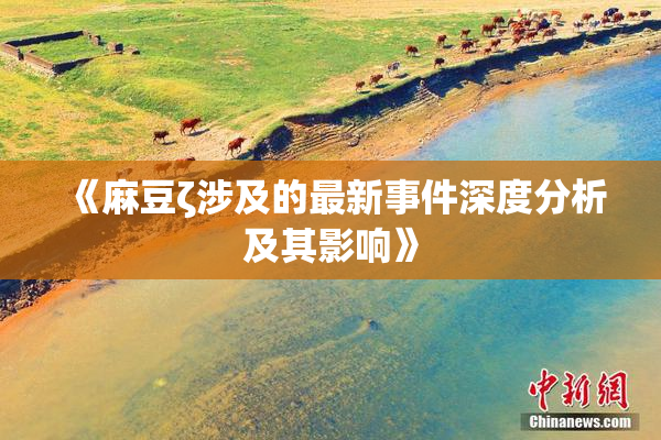 《麻豆ζ涉及的最新事件深度分析及其影响》