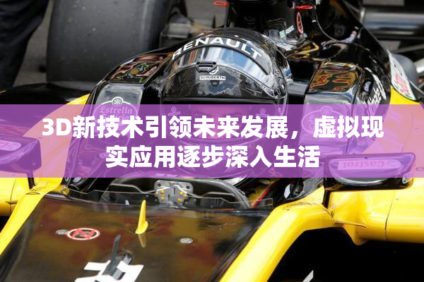 3D新技术引领未来发展，虚拟现实应用逐步深入生活