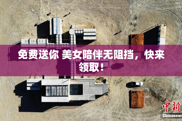 免费送你 美女陪伴无阻挡，快来领取！