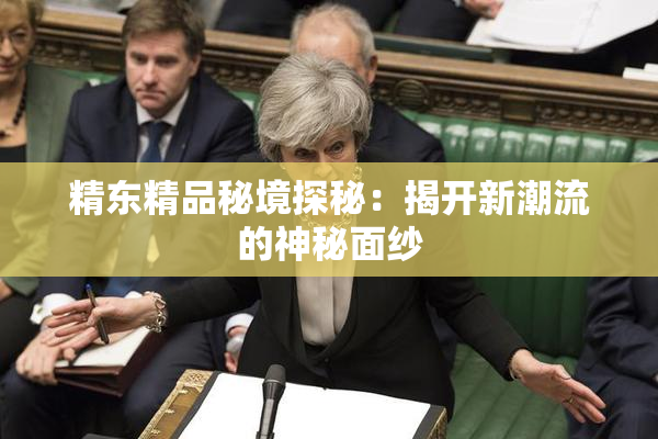 精东精品秘境探秘：揭开新潮流的神秘面纱