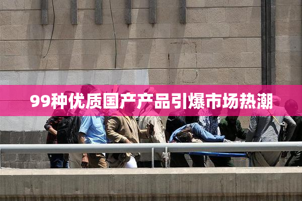 99种优质国产产品引爆市场热潮