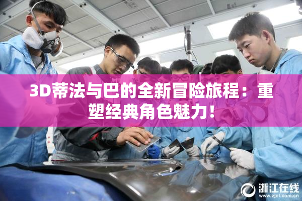 3D蒂法与巴的全新冒险旅程：重塑经典角色魅力！
