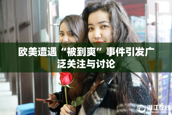 欧美遭遇“被到爽”事件引发广泛关注与讨论