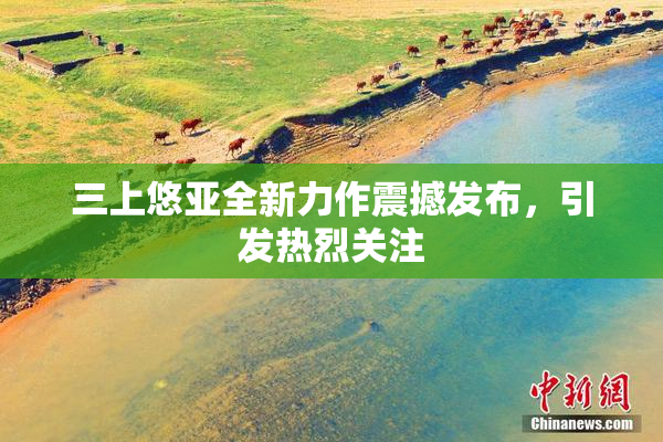 三上悠亚全新力作震撼发布，引发热烈关注