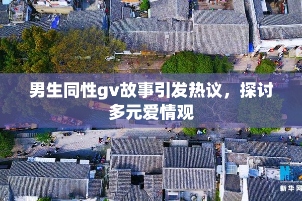 男生同性gv故事引发热议，探讨多元爱情观