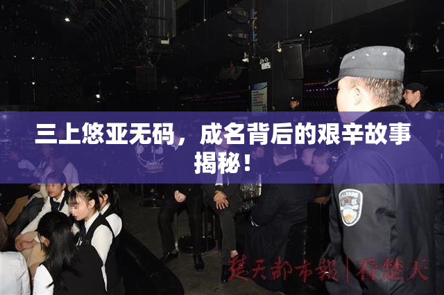 三上悠亚无码，成名背后的艰辛故事揭秘！