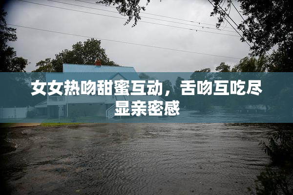 女女热吻甜蜜互动，舌吻互吃尽显亲密感