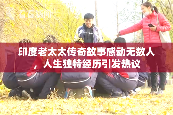 印度老太太传奇故事感动无数人，人生独特经历引发热议