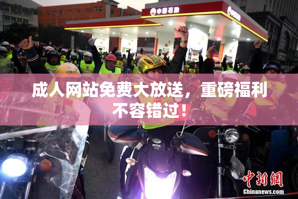 成人网站免费大放送，重磅福利不容错过！