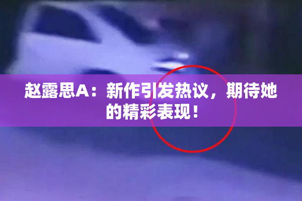 赵露思A：新作引发热议，期待她的精彩表现！
