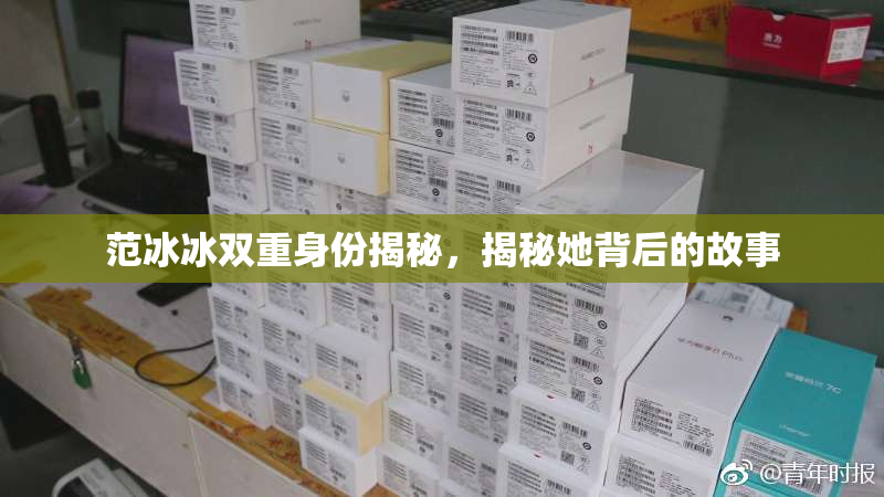 范冰冰双重身份揭秘，揭秘她背后的故事