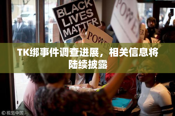 TK绑事件调查进展，相关信息将陆续披露