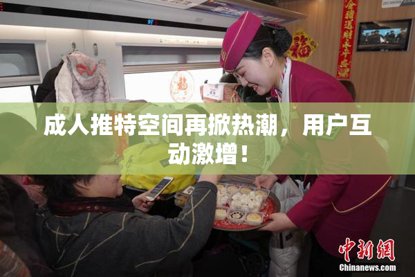 成人推特空间再掀热潮，用户互动激增！