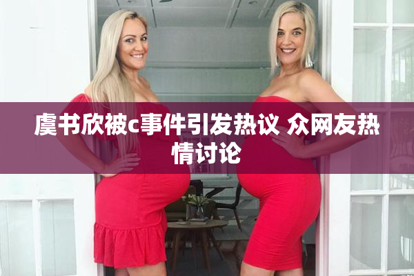 虞书欣被c事件引发热议 众网友热情讨论