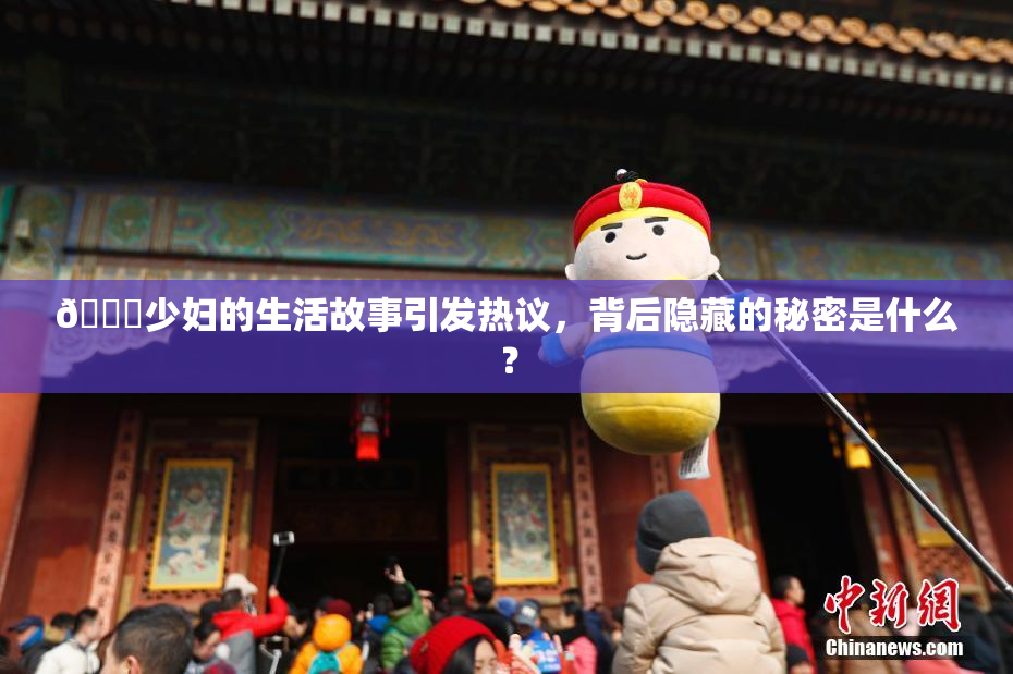 🔞少妇的生活故事引发热议，背后隐藏的秘密是什么？