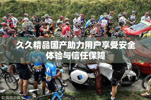 久久精品国产助力用户享受安全体验与信任保障