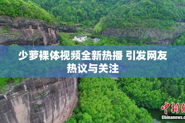 少萝裸体视频全新热播 引发网友热议与关注