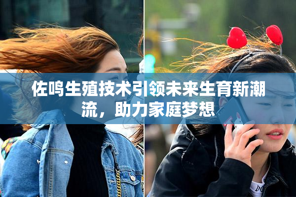 佐鸣生殖技术引领未来生育新潮流，助力家庭梦想
