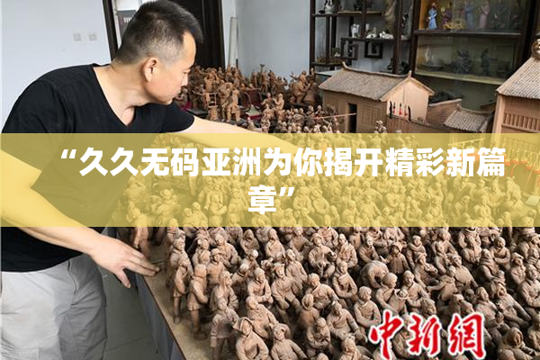 “久久无码亚洲为你揭开精彩新篇章”