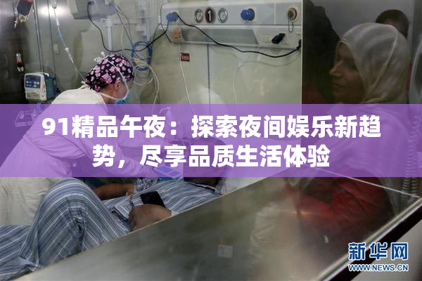 91精品午夜：探索夜间娱乐新趋势，尽享品质生活体验