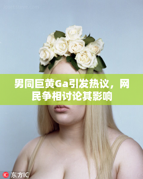 男同巨黄Ga引发热议，网民争相讨论其影响