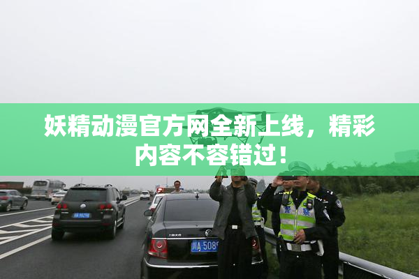 妖精动漫官方网全新上线，精彩内容不容错过！