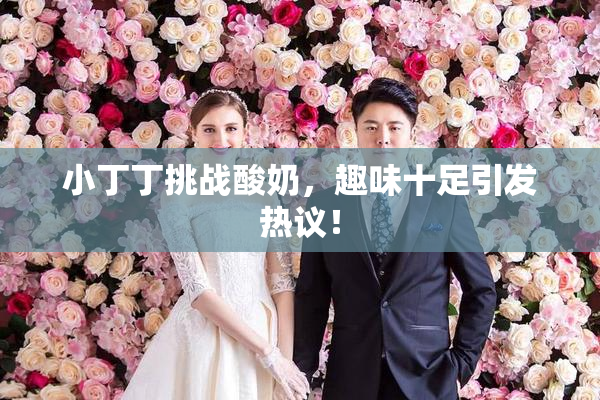 小丁丁挑战酸奶，趣味十足引发热议！