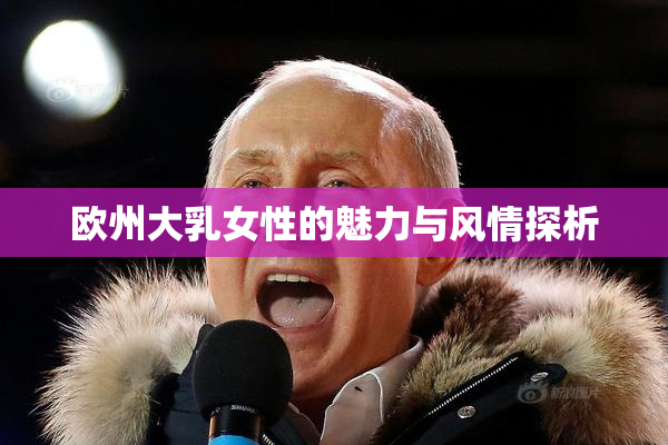 欧州大乳女性的魅力与风情探析