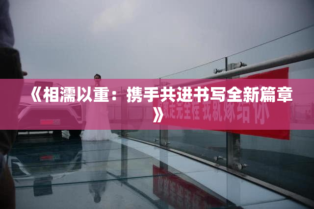 《相濡以重：携手共进书写全新篇章》