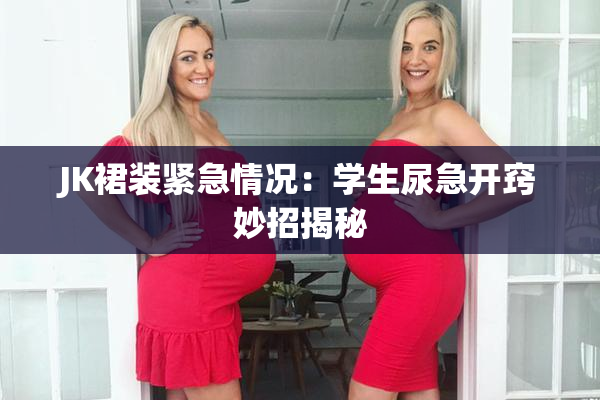 JK裙装紧急情况：学生尿急开窍妙招揭秘