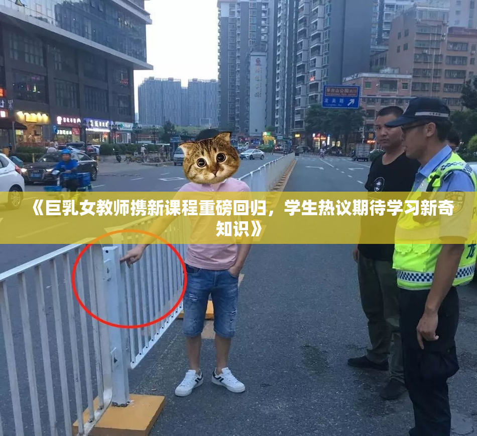 《巨乳女教师携新课程重磅回归，学生热议期待学习新奇知识》