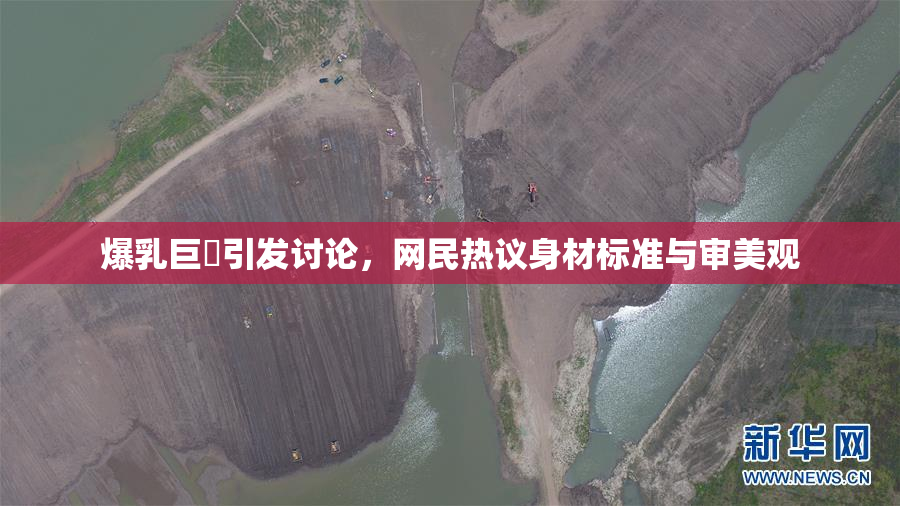 爆乳巨凥引发讨论，网民热议身材标准与审美观