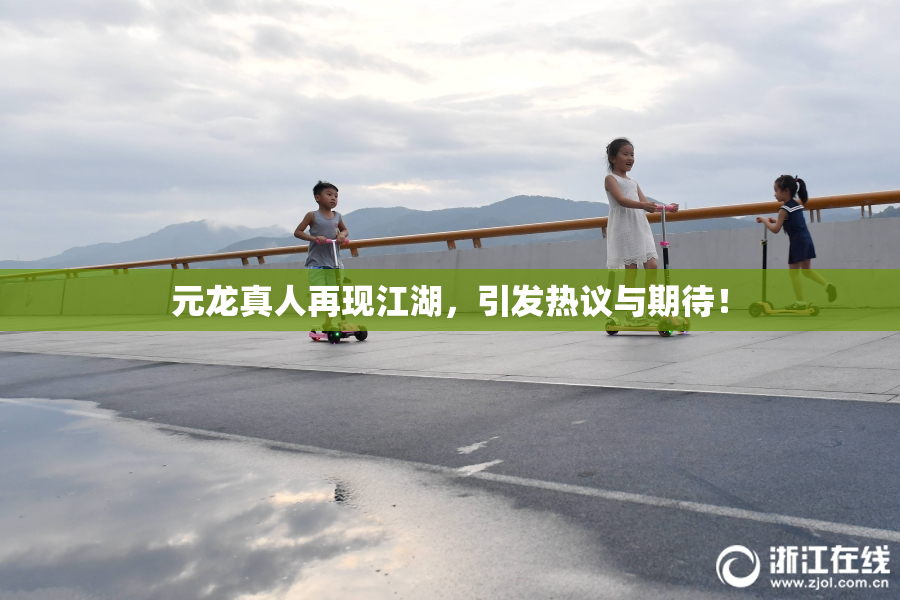 元龙真人再现江湖，引发热议与期待！