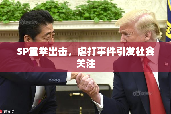 SP重拳出击，虐打事件引发社会关注