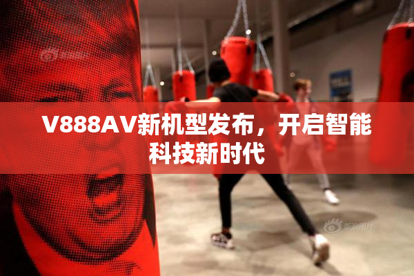 V888AV新机型发布，开启智能科技新时代