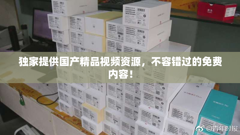 独家提供国产精品视频资源，不容错过的免费内容！