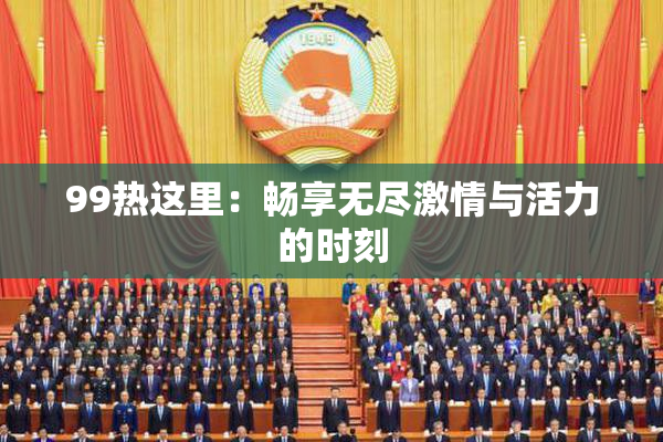99热这里：畅享无尽激情与活力的时刻
