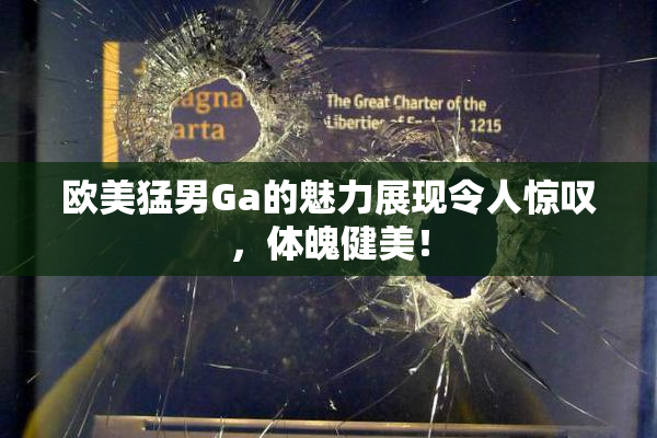 欧美猛男Ga的魅力展现令人惊叹，体魄健美！