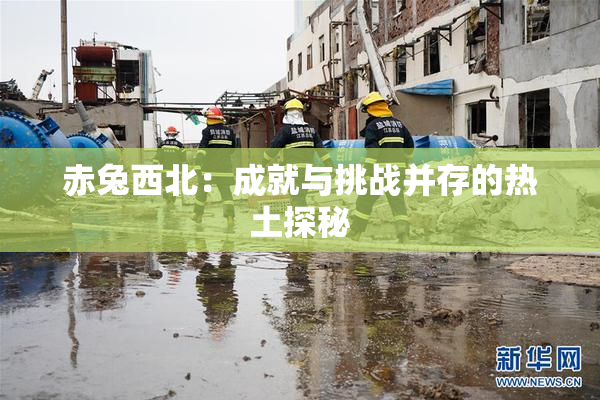 赤兔西北：成就与挑战并存的热土探秘