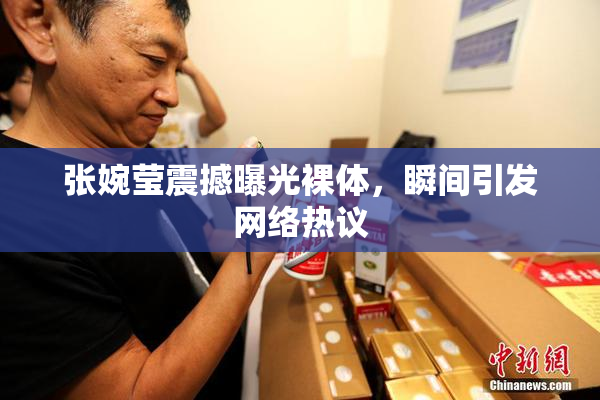 张婉莹震撼曝光裸体，瞬间引发网络热议