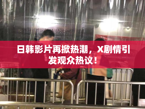 日韩影片再掀热潮，X剧情引发观众热议！