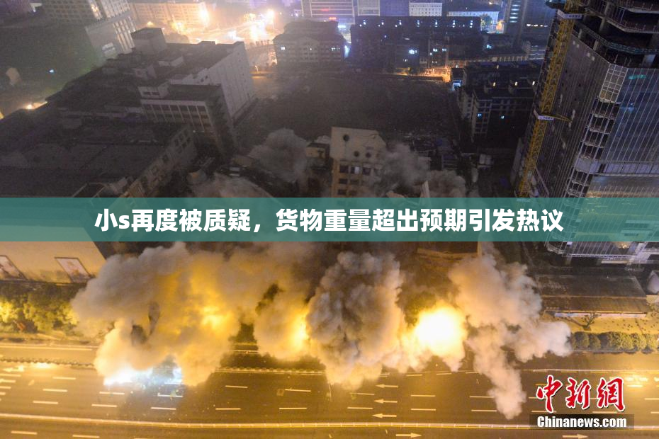 小s再度被质疑，货物重量超出预期引发热议