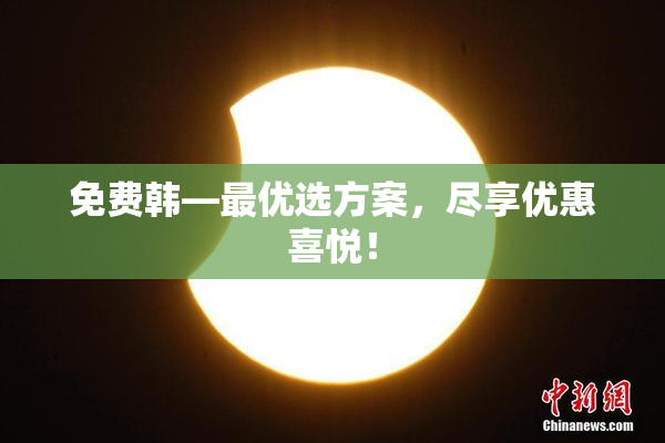 免费韩—最优选方案，尽享优惠喜悦！