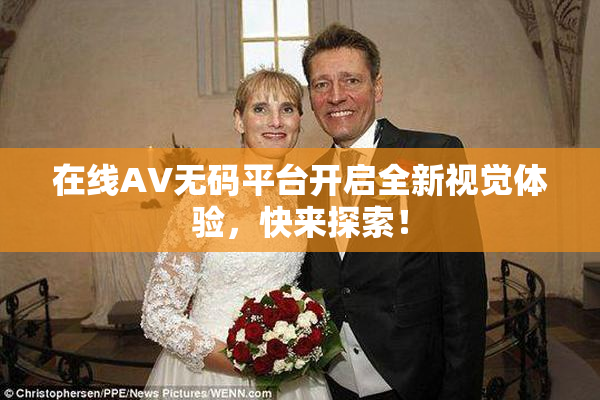 在线AV无码平台开启全新视觉体验，快来探索！