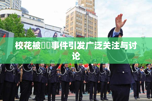 校花被❌‌事件引发广泛关注与讨论