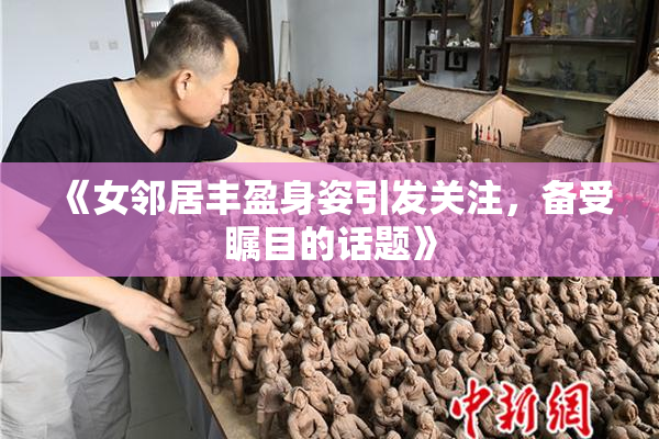 《女邻居丰盈身姿引发关注，备受瞩目的话题》