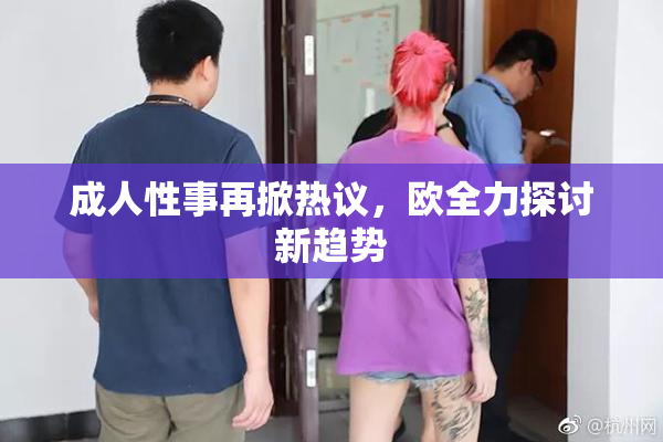 成人性事再掀热议，欧全力探讨新趋势