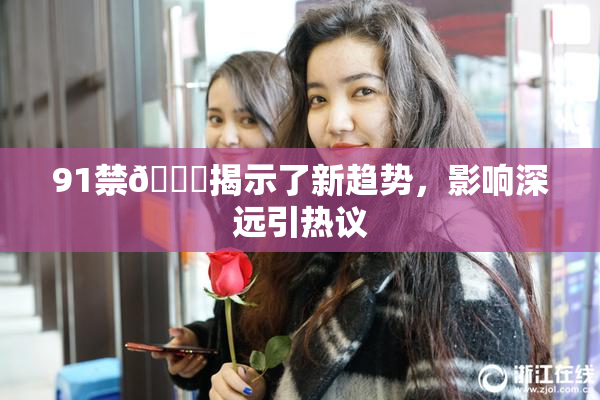 91禁🍆揭示了新趋势，影响深远引热议